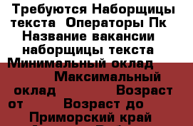 Требуются Наборщицы текста, Операторы Пк › Название вакансии ­ наборщицы текста › Минимальный оклад ­ 35 000 › Максимальный оклад ­ 55 000 › Возраст от ­ 18 › Возраст до ­ 60 - Приморский край, Артем г. Работа » Вакансии   . Приморский край,Артем г.